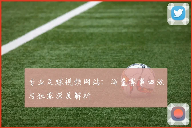 专业足球视频网站：海量赛事回放与独家深度解析