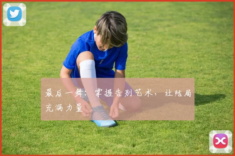 最后一舞:掌握告别艺术,让结局充满力量