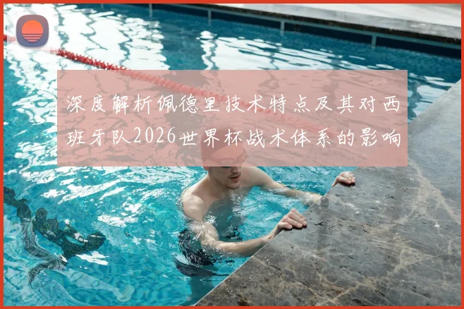 深度解析佩德里技术特点及其对西班牙队2026世界杯战术体系的影响