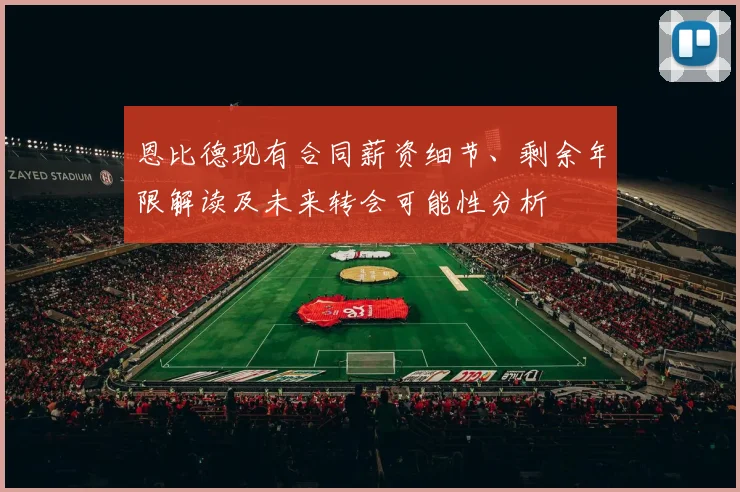 恩比德现有合同薪资细节、剩余年限解读及未来转会可能性分析
