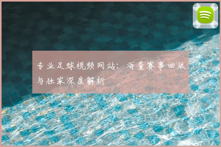 专业足球视频网站:海量赛事回放与独家深度解析