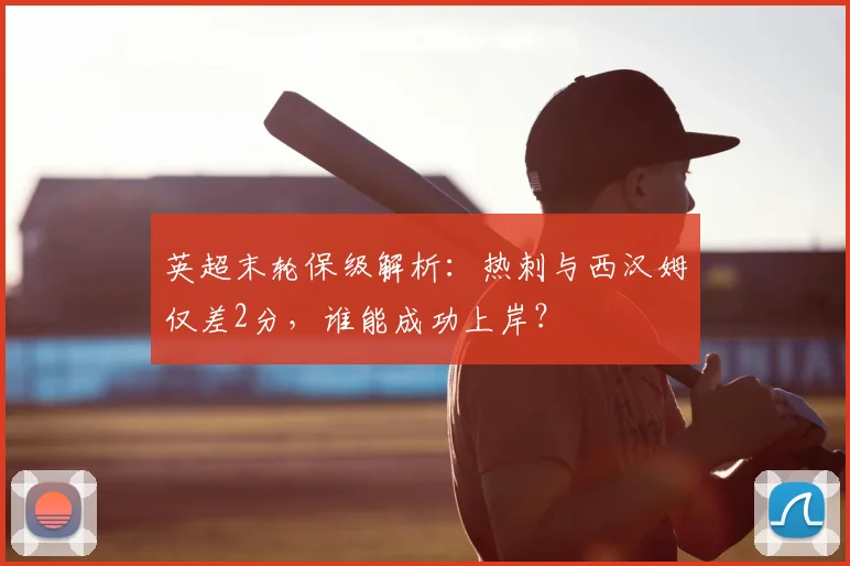 英超末轮保级解析：热刺与西汉姆仅差2分，谁能成功上岸？
