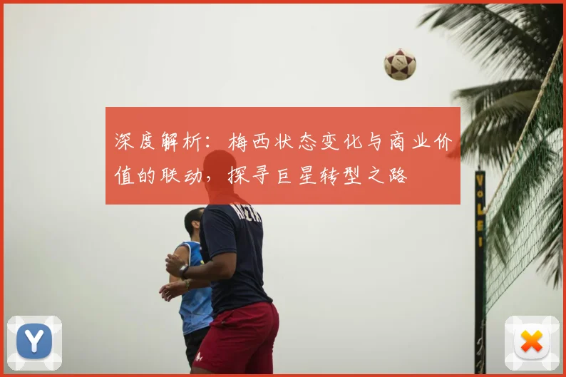 深度解析：梅西状态变化与商业价值的联动，探寻巨星转型之路