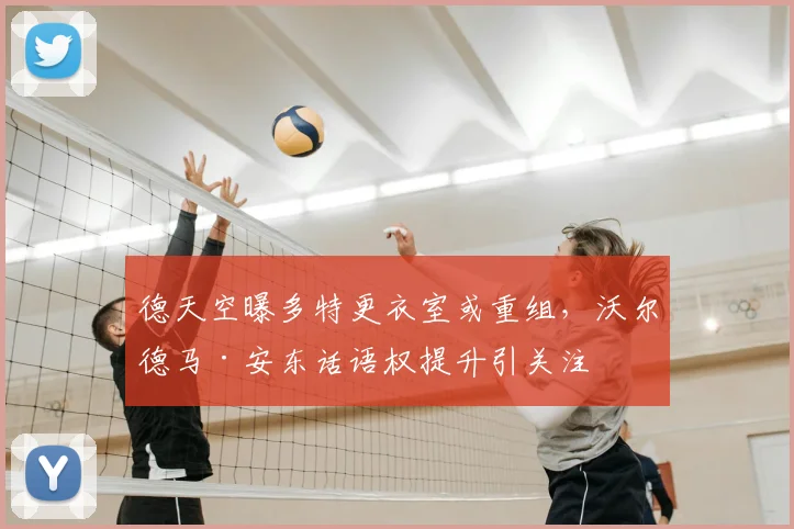 德天空曝多特更衣室或重组，沃尔德马·安东话语权提升引关注