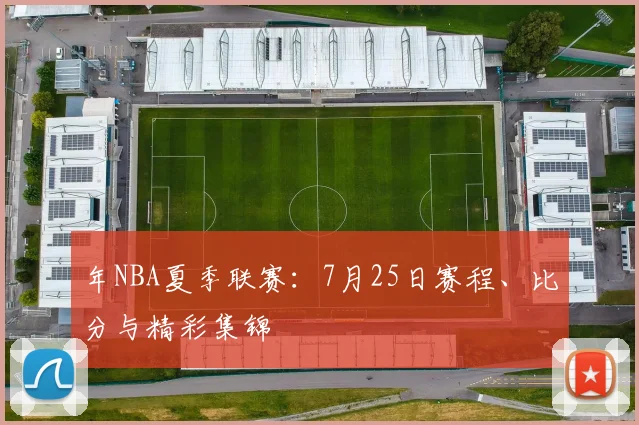 年NBA夏季联赛:7月25日赛程、比分与精彩集锦