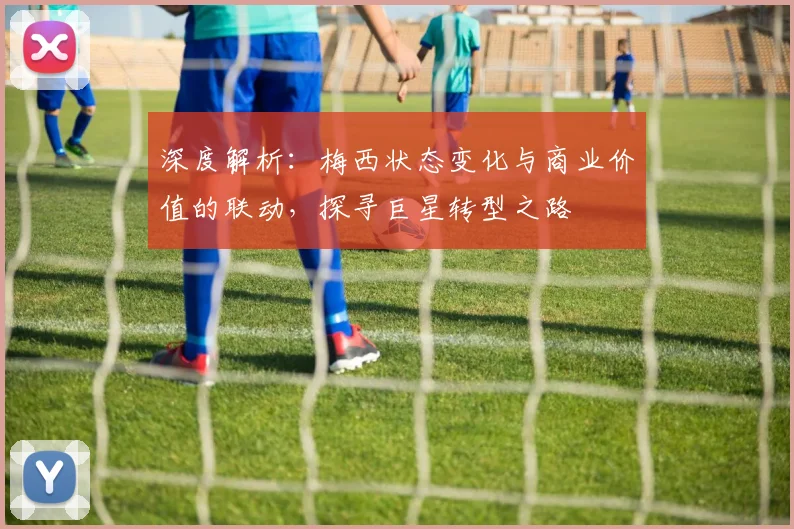 深度解析：梅西状态变化与商业价值的联动，探寻巨星转型之路