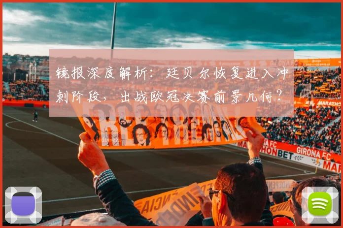 镜报深度解析:廷贝尔恢复进入冲刺阶段,出战欧冠决赛前景几何?阿森纳阵容如何调整