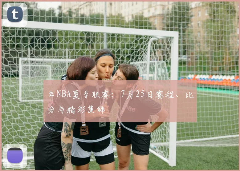年NBA夏季联赛：7月25日赛程、比分与精彩集锦